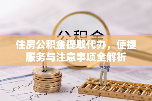 晋安住房公积金提取代办，便捷服务与注意事项全解析