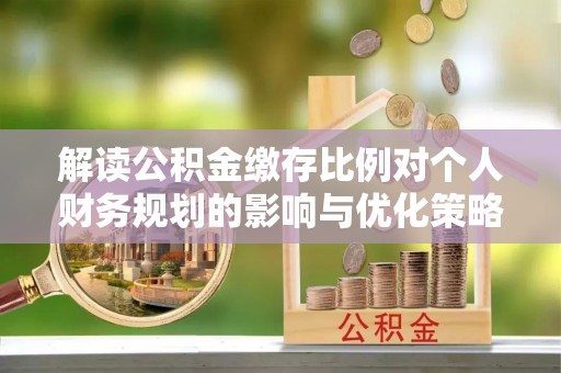 晋安解读公积金缴存比例对个人财务规划的影响与优化策略