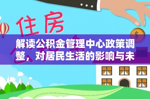 晋安解读公积金管理中心政策调整，对居民生活的影响与未来展望