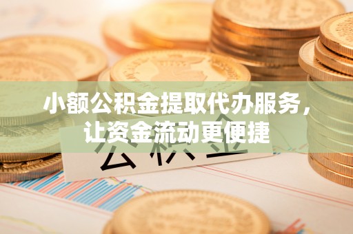 晋安小额公积金提取代办服务，让资金流动更便捷
