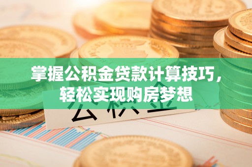 晋安掌握公积金贷款计算技巧，轻松实现购房梦想