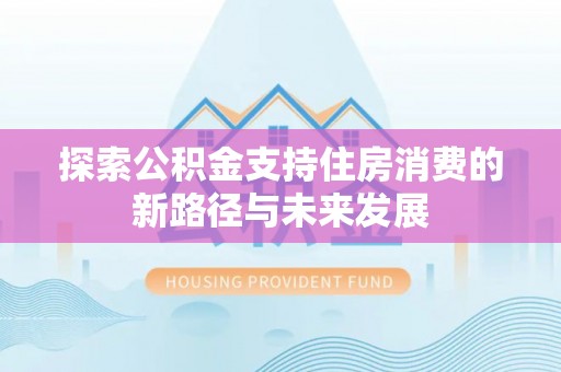 晋安探索公积金支持住房消费的新路径与未来发展