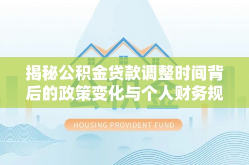 晋安揭秘公积金贷款调整时间背后的政策变化与个人财务规划