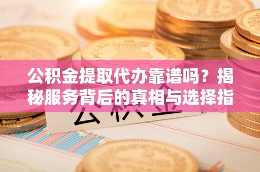 晋安公积金提取代办靠谱吗？揭秘服务背后的真相与选择指南