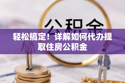 晋安轻松搞定！详解如何代办提取住房公积金