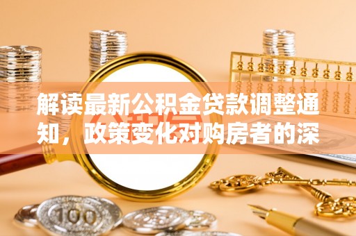 晋安解读最新公积金贷款调整通知，政策变化对购房者的深远影响