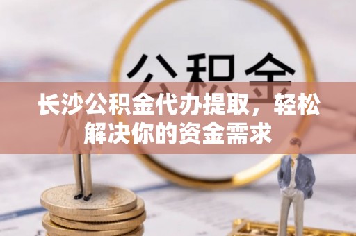 晋安长沙公积金代办提取，轻松解决你的资金需求