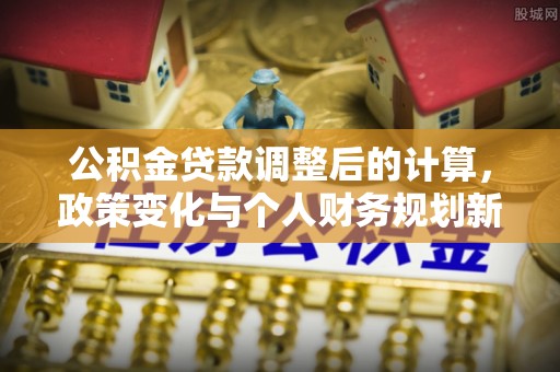 晋安公积金贷款调整后的计算，政策变化与个人财务规划新思路
