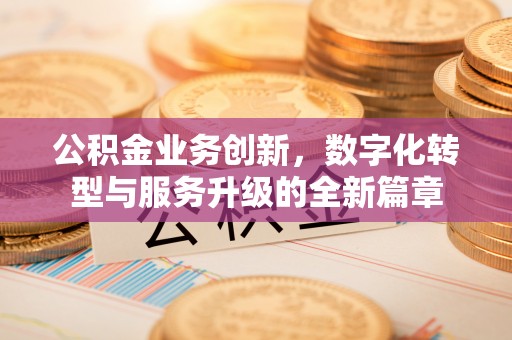 晋安公积金业务创新，数字化转型与服务升级的全新篇章