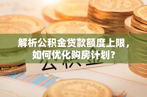 晋安解析公积金贷款额度上限，如何优化购房计划？