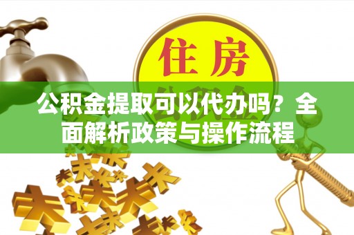 晋安公积金提取可以代办吗？全面解析政策与操作流程