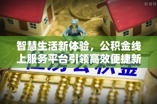 晋安智慧生活新体验，公积金线上服务平台引领高效便捷新时代