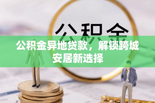 晋安公积金异地贷款，解锁跨城安居新选择