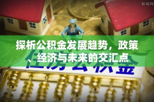 晋安探析公积金发展趋势，政策、经济与未来的交汇点