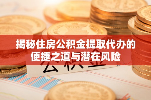 晋安揭秘住房公积金提取代办的便捷之道与潜在风险
