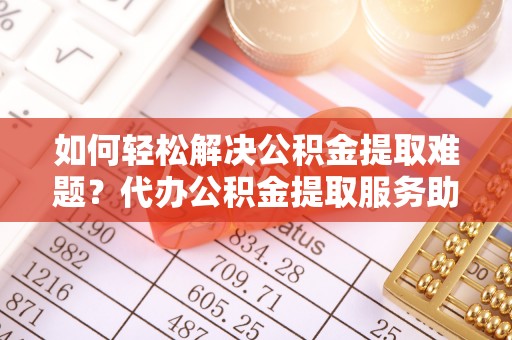晋安如何轻松解决公积金提取难题？代办公积金提取服务助您一臂之力