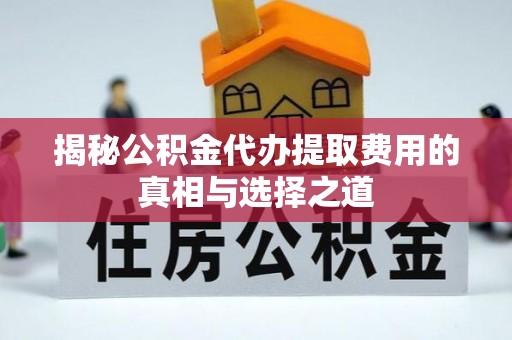 晋安揭秘公积金代办提取费用的真相与选择之道