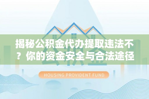晋安揭秘公积金代办提取违法不？你的资金安全与合法途径解析