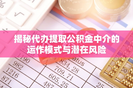 晋安揭秘代办提取公积金中介的运作模式与潜在风险