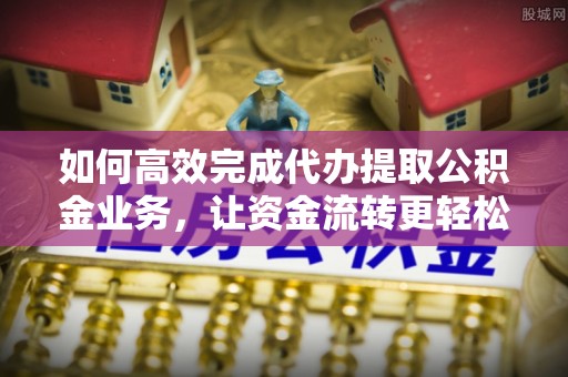 晋安如何高效完成代办提取公积金业务，让资金流转更轻松