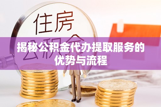 晋安揭秘公积金代办提取服务的优势与流程