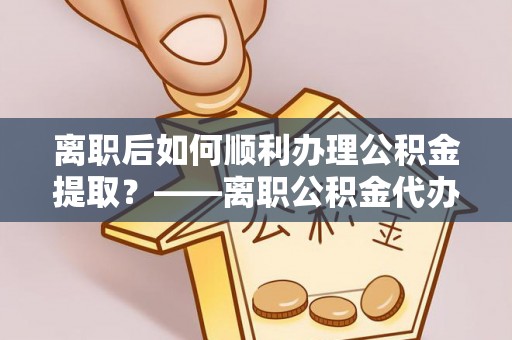 晋安离职后如何顺利办理公积金提取？——离职公积金代办提取全攻略