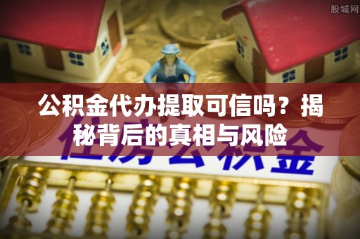 晋安公积金代办提取可信吗？揭秘背后的真相与风险