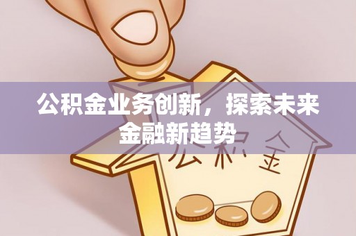 晋安公积金业务创新，探索未来金融新趋势