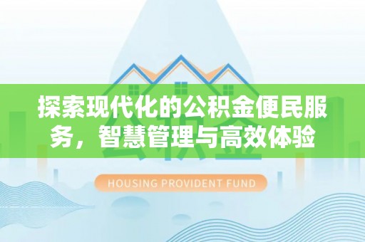 晋安探索现代化的公积金便民服务，智慧管理与高效体验