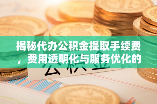 晋安揭秘代办公积金提取手续费，费用透明化与服务优化的关键