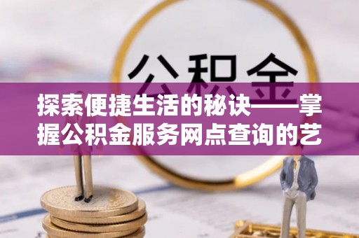 晋安探索便捷生活的秘诀——掌握公积金服务网点查询的艺术