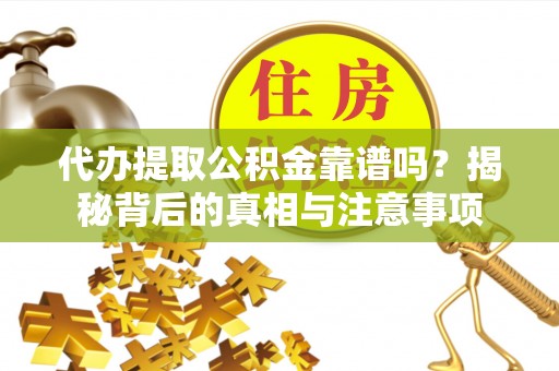 晋安代办提取公积金靠谱吗？揭秘背后的真相与注意事项