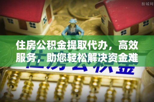 晋安住房公积金提取代办，高效服务，助您轻松解决资金难题