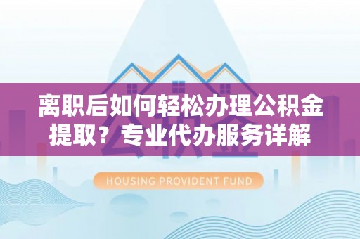 晋安离职后如何轻松办理公积金提取？专业代办服务详解