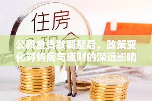 晋安公积金贷款调整后，政策变化对购房与理财的深远影响