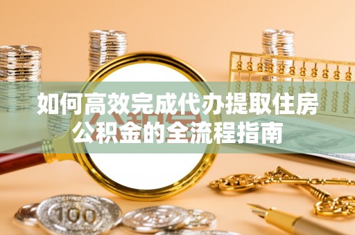 晋安如何高效完成代办提取住房公积金的全流程指南