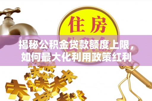晋安揭秘公积金贷款额度上限，如何最大化利用政策红利