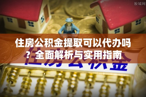 晋安住房公积金提取可以代办吗？全面解析与实用指南