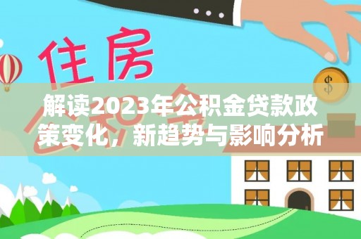 晋安解读2023年公积金贷款政策变化，新趋势与影响分析