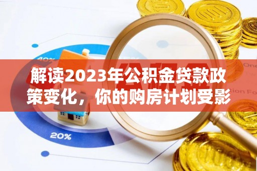 晋安解读2023年公积金贷款政策变化，你的购房计划受影响了吗？