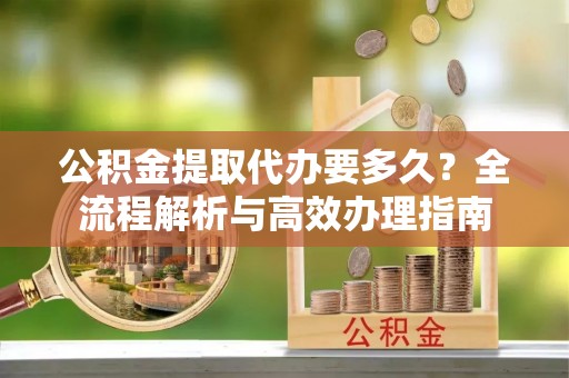 晋安公积金提取代办要多久？全流程解析与高效办理指南