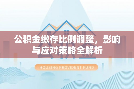 晋安公积金缴存比例调整，影响与应对策略全解析