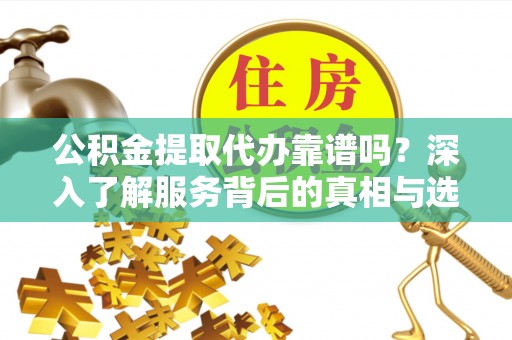 晋安公积金提取代办靠谱吗？深入了解服务背后的真相与选择指南