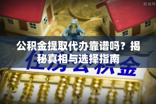 晋安公积金提取代办靠谱吗？揭秘真相与选择指南