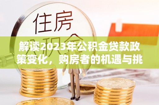 晋安解读2023年公积金贷款政策变化，购房者的机遇与挑战