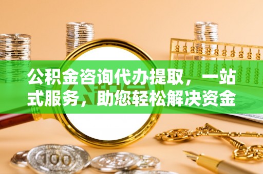 晋安公积金咨询代办提取，一站式服务，助您轻松解决资金难题