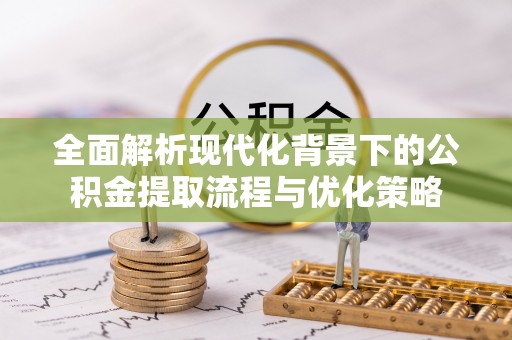 晋安全面解析现代化背景下的公积金提取流程与优化策略