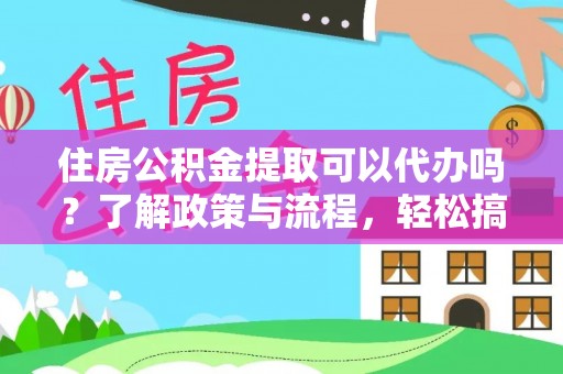 晋安住房公积金提取可以代办吗？了解政策与流程，轻松搞定公积金提取
