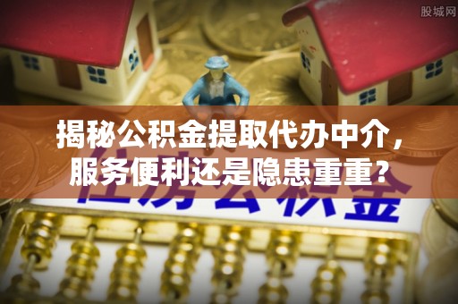 晋安揭秘公积金提取代办中介，服务便利还是隐患重重？