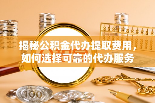 晋安揭秘公积金代办提取费用，如何选择可靠的代办服务